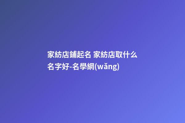 家紡店鋪起名 家紡店取什么名字好-名學網(wǎng)